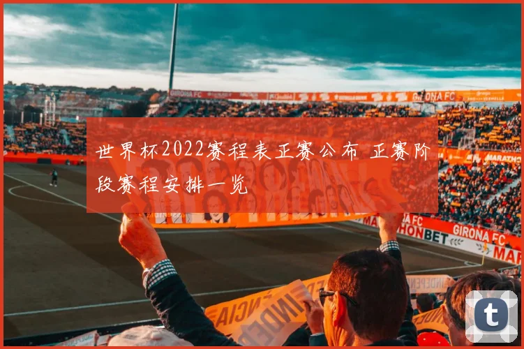 世界杯2022赛程表正赛公布 正赛阶段赛程安排一览