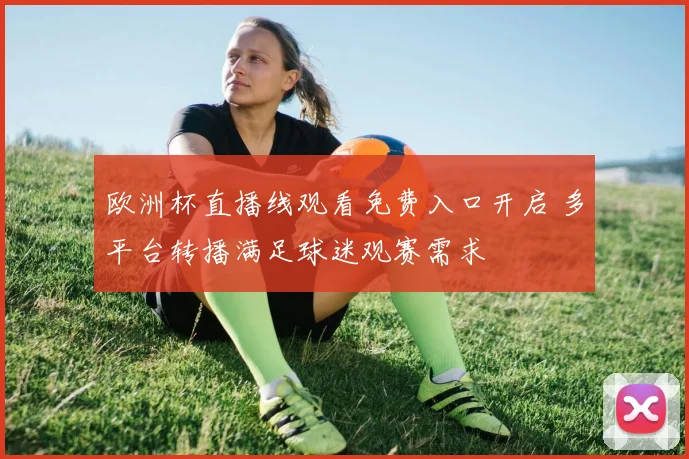 欧洲杯直播线观看免费入口开启 多平台转播满足球迷观赛需求