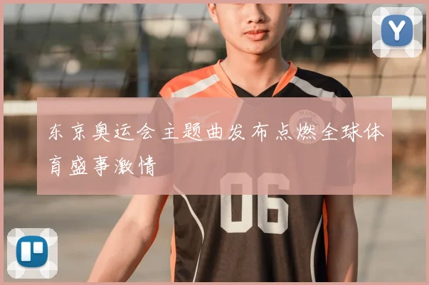 东京奥运会主题曲发布点燃全球体育盛事激情