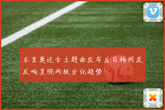 东京奥运会主题曲发布后日韩网友反响呈现两极分化趋势