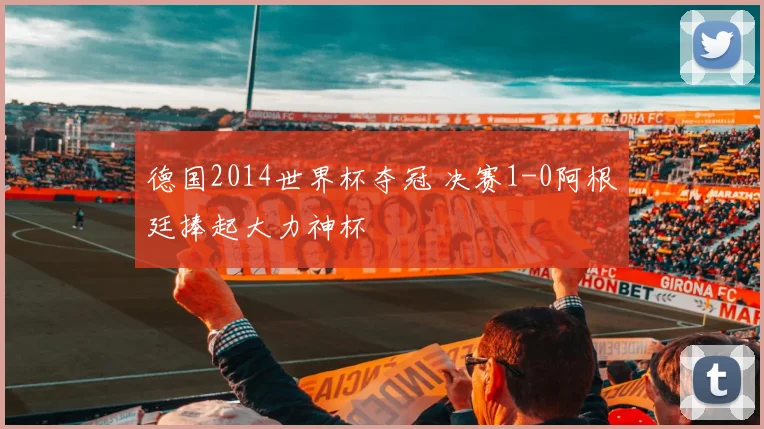 德国2014世界杯夺冠 决赛1-0阿根廷捧起大力神杯