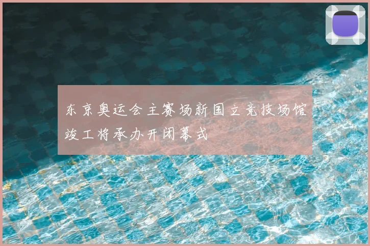 东京奥运会主赛场新国立竞技场馆竣工将承办开闭幕式