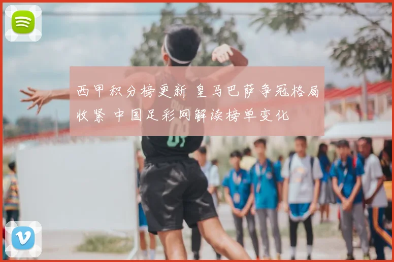 西甲积分榜更新 皇马巴萨争冠格局收紧 中国足彩网解读榜单变化
