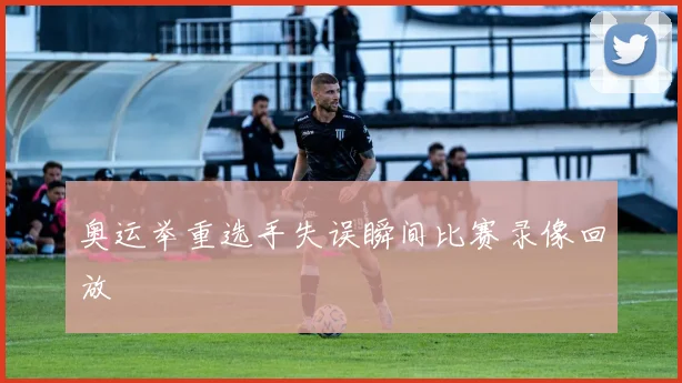 奥运举重选手失误瞬间比赛录像回放