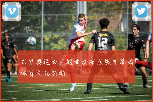 东京奥运会主题曲发布点燃开幕式体育文化热潮