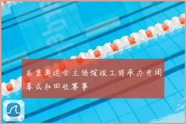 东京奥运会主场馆竣工将承办开闭幕式和田径赛事
