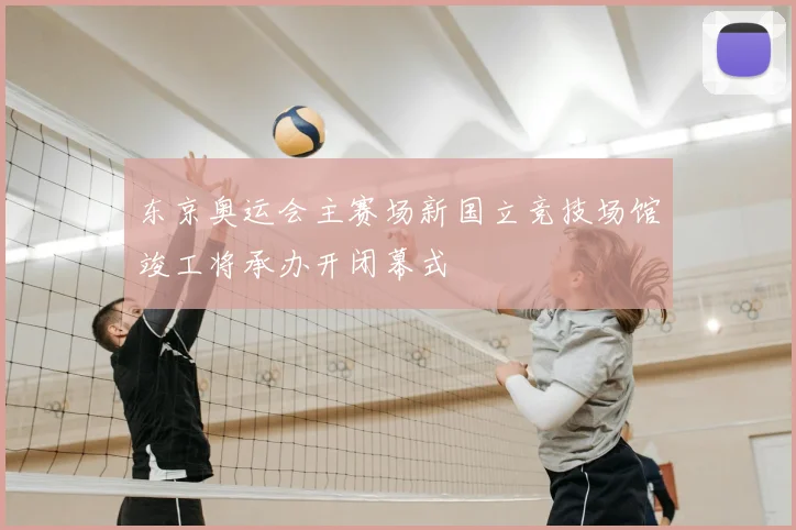 东京奥运会主赛场新国立竞技场馆竣工将承办开闭幕式