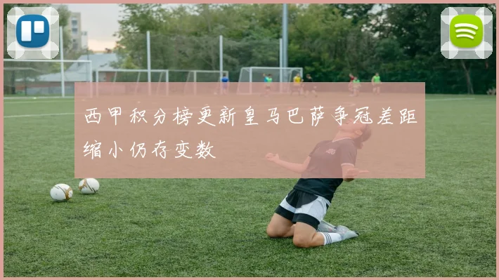 西甲积分榜更新皇马巴萨争冠差距缩小仍存变数