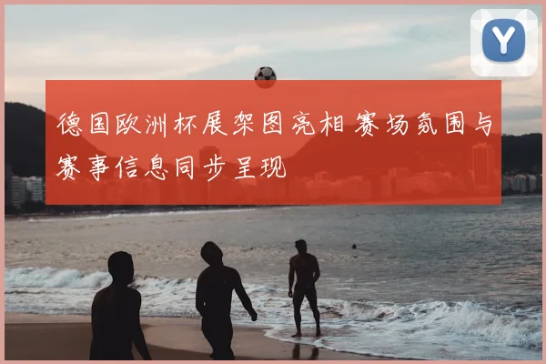 德国欧洲杯展架图亮相 赛场氛围与赛事信息同步呈现