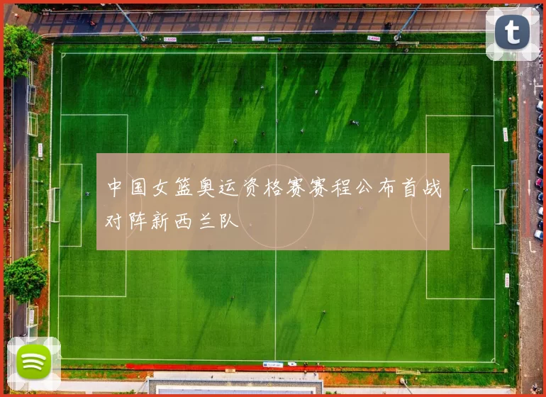 中国女篮奥运资格赛赛程公布首战对阵新西兰队