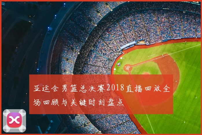 亚运会男篮总决赛2018直播回放全场回顾与关键时刻盘点