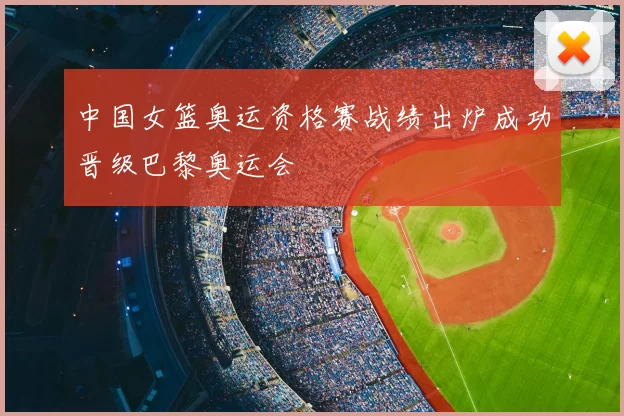 中国女篮奥运资格赛战绩出炉成功晋级巴黎奥运会