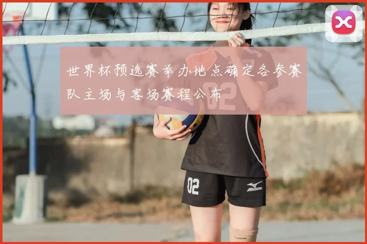 世界杯预选赛举办地点确定各参赛队主场与客场赛程公布