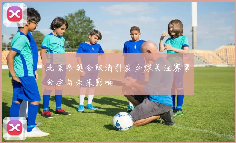 北京冬奥会取消引发全球关注赛事命运与未来影响