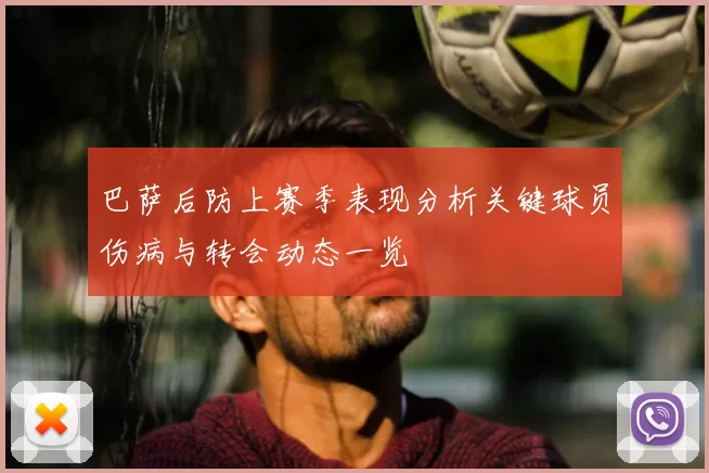 巴萨后防上赛季表现分析关键球员伤病与转会动态一览