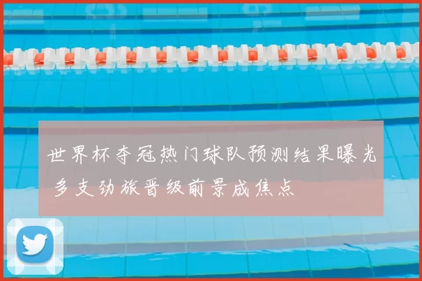 世界杯夺冠热门球队预测结果曝光 多支劲旅晋级前景成焦点
