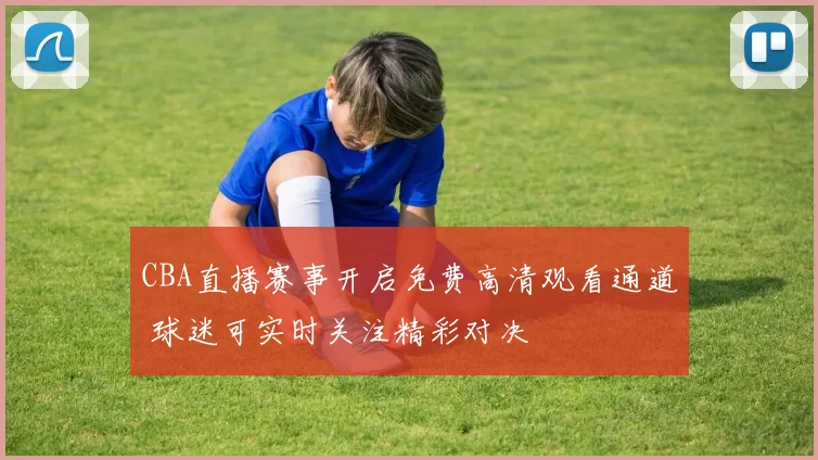 CBA直播赛事开启免费高清观看通道 球迷可实时关注精彩对决