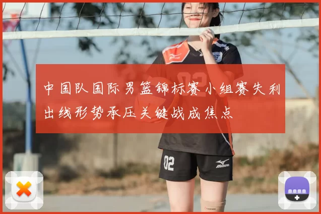 中国队国际男篮锦标赛小组赛失利出线形势承压关键战成焦点