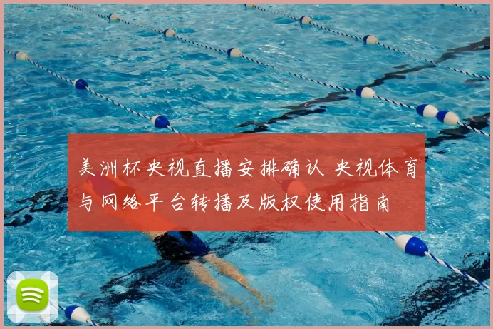 美洲杯央视直播安排确认 央视体育与网络平台转播及版权使用指南