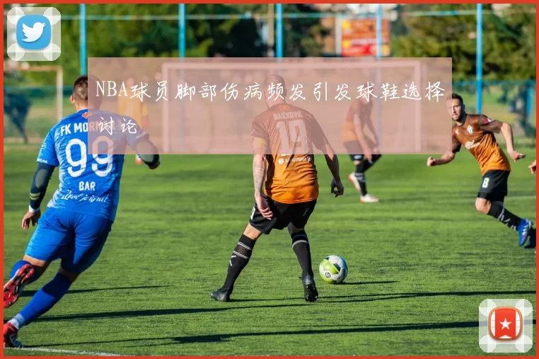 NBA球员脚部伤病频发引发球鞋选择讨论