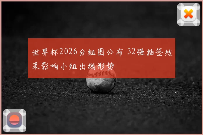 世界杯2026分组图公布 32强抽签结果影响小组出线形势