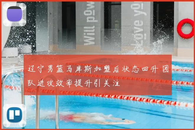辽宁男篮马库斯加盟后状态回升 团队进攻效率提升引关注