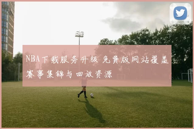 NBA下载服务升级 免费版网站覆盖赛事集锦与回放资源