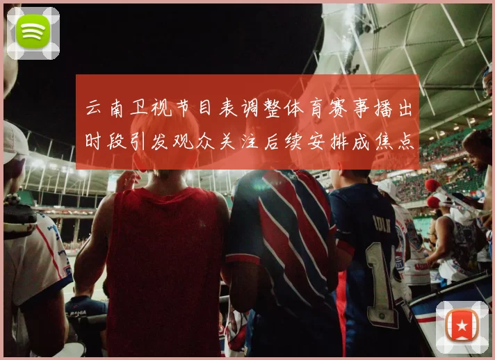 云南卫视节目表调整体育赛事播出时段引发观众关注后续安排成焦点