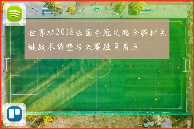 世界杯2018法国夺冠之路全解析关键战术调整与决赛胜负看点