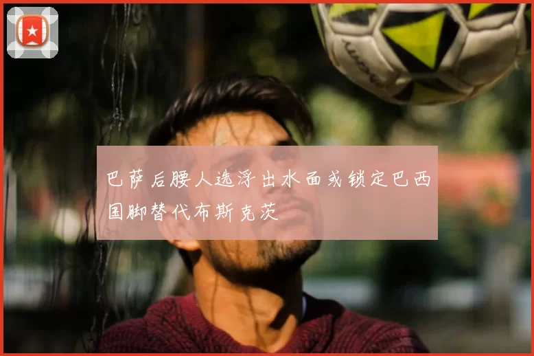 巴萨后腰人选浮出水面或锁定巴西国脚替代布斯克茨