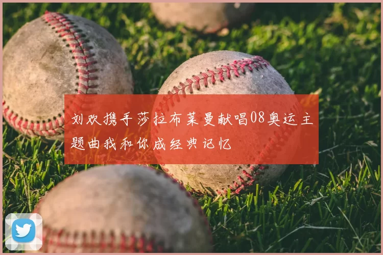 刘欢携手莎拉布莱曼献唱08奥运主题曲我和你成经典记忆