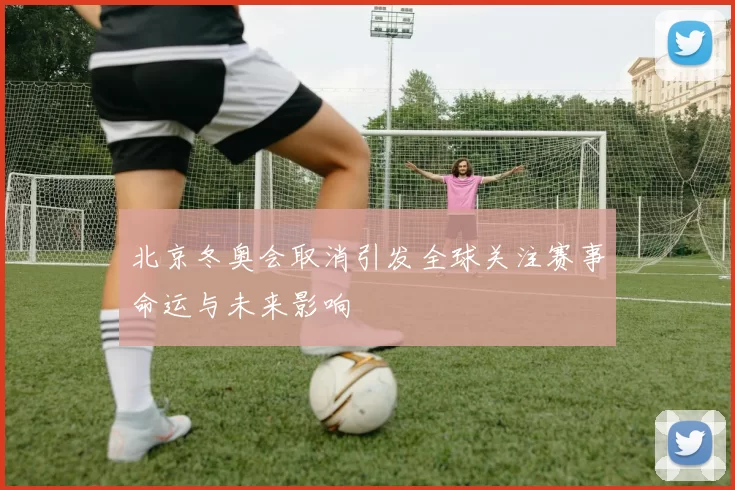 北京冬奥会取消引发全球关注赛事命运与未来影响