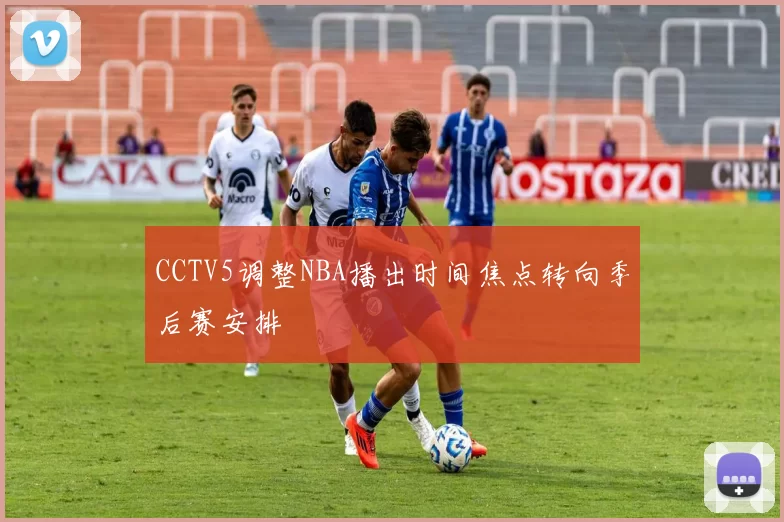 CCTV5调整NBA播出时间焦点转向季后赛安排