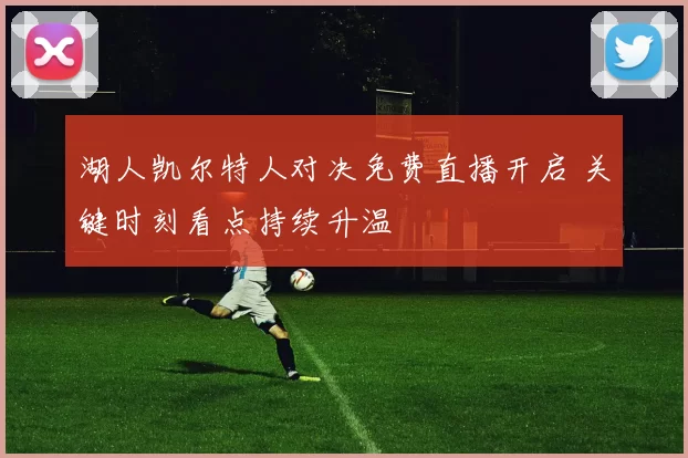 湖人凯尔特人对决免费直播开启 关键时刻看点持续升温