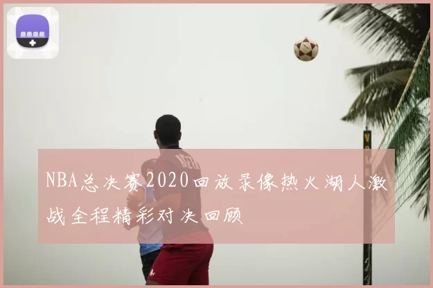 NBA总决赛2020回放录像热火湖人激战全程精彩对决回顾