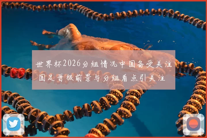世界杯2026分组情况中国备受关注 国足晋级前景与分组看点引关注