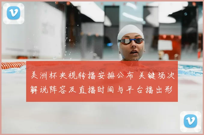 美洲杯央视转播安排公布 关键场次解说阵容及直播时间与平台播出形式敲定