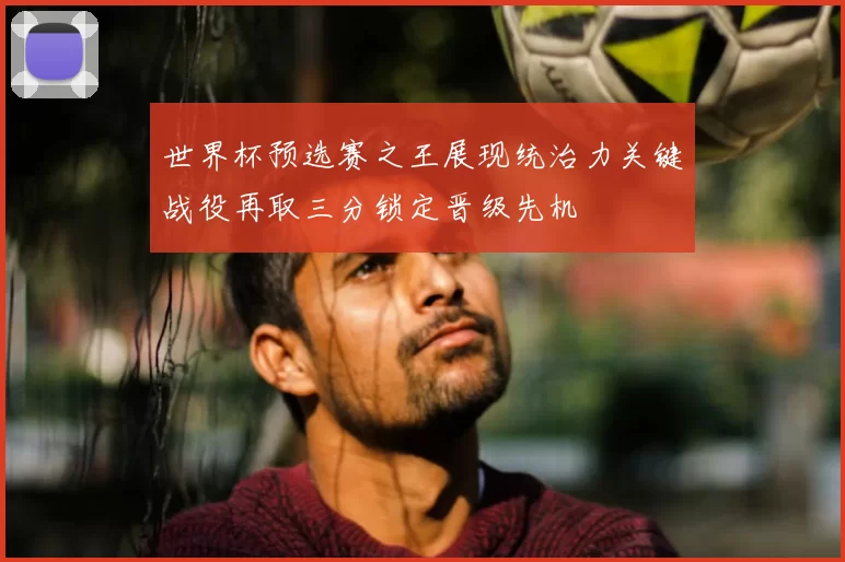 世界杯预选赛之王展现统治力关键战役再取三分锁定晋级先机