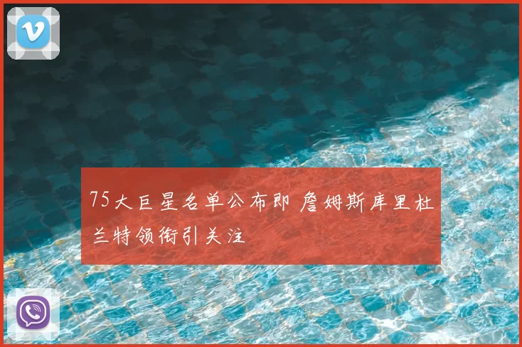 75大巨星名单公布即 詹姆斯库里杜兰特领衔引关注