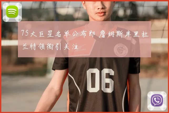 75大巨星名单公布即 詹姆斯库里杜兰特领衔引关注