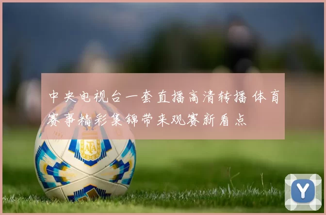 中央电视台一套直播高清转播 体育赛事精彩集锦带来观赛新看点