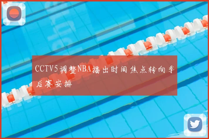 CCTV5调整NBA播出时间焦点转向季后赛安排
