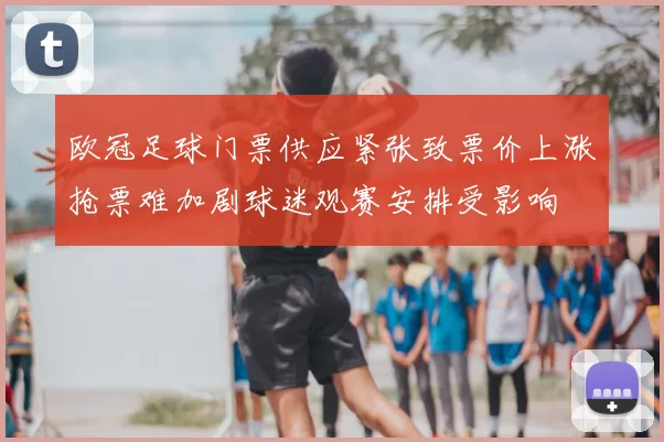 欧冠足球门票供应紧张致票价上涨抢票难加剧球迷观赛安排受影响