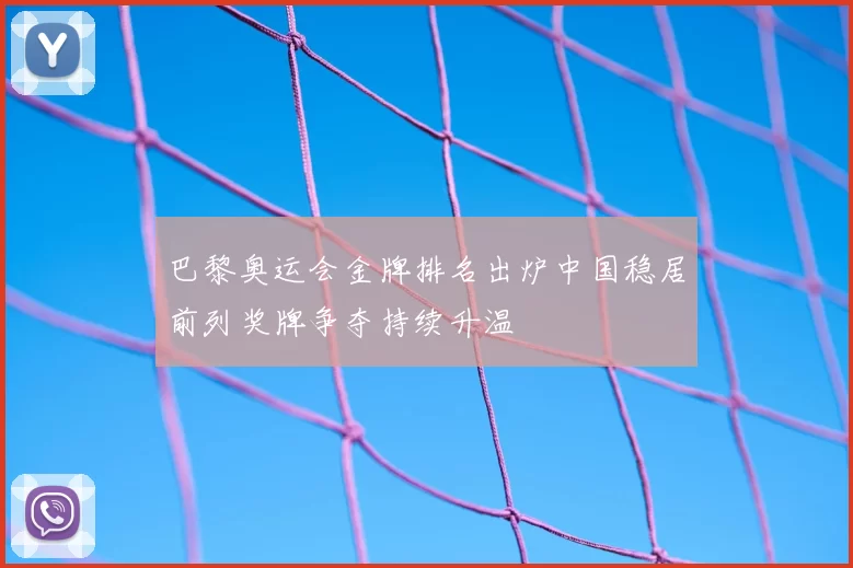 巴黎奥运会金牌排名出炉中国稳居前列奖牌争夺持续升温