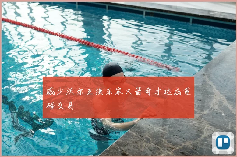 威少沃尔互换东家火箭奇才达成重磅交易