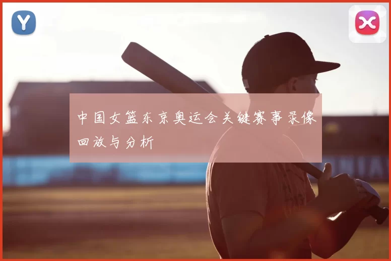 中国女篮东京奥运会关键赛事录像回放与分析