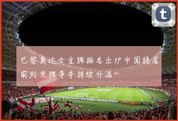 巴黎奥运会金牌排名出炉中国稳居前列奖牌争夺持续升温
