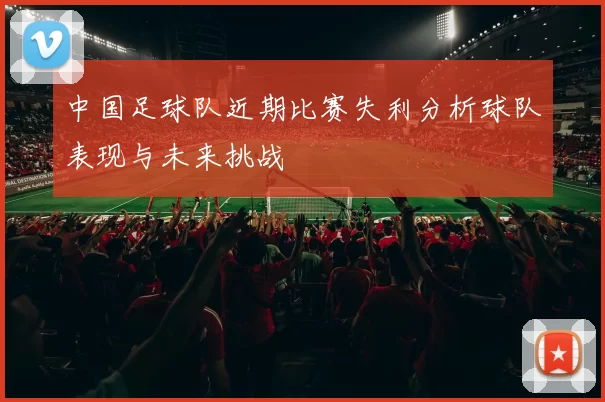 中国足球队近期比赛失利分析球队表现与未来挑战
