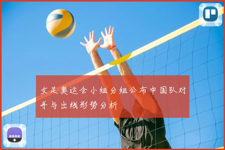 女足奥运会小组分组公布中国队对手与出线形势分析