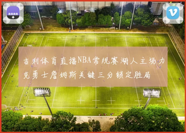 吉利体育直播NBA常规赛湖人主场力克勇士詹姆斯关键三分锁定胜局